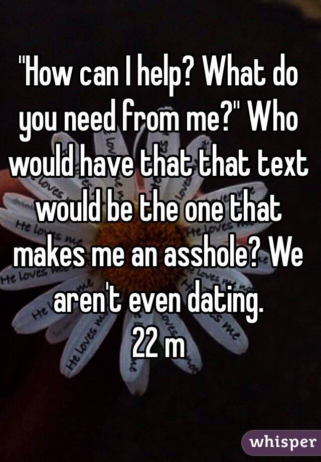 "How can I help? What do you need from me?" Who would have that that text would be the one that makes me an asshole? We aren't even dating.
22 m