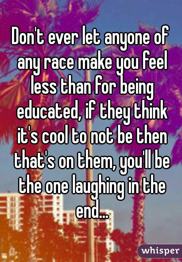 Don't ever let anyone of any race make you feel less than for being educated, if they think it's cool to not be then that's on them, you'll be the one laughing in the end...