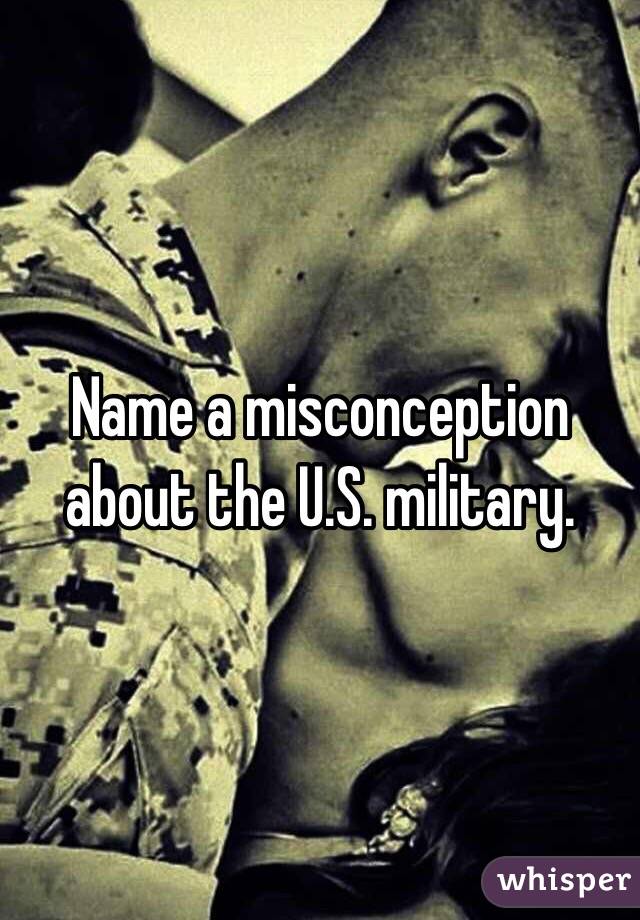 Name a misconception about the U.S. military. 