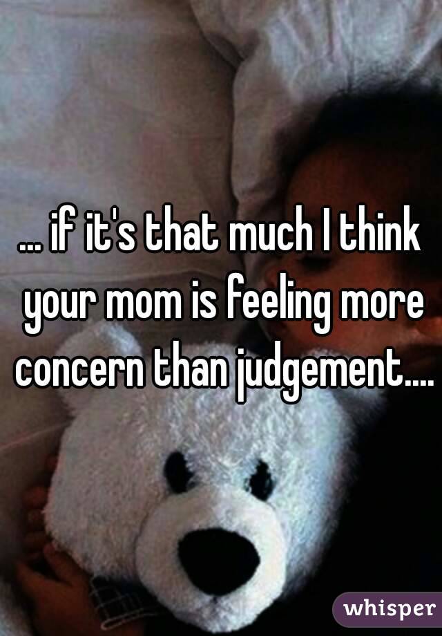 ... if it's that much I think your mom is feeling more concern than judgement....