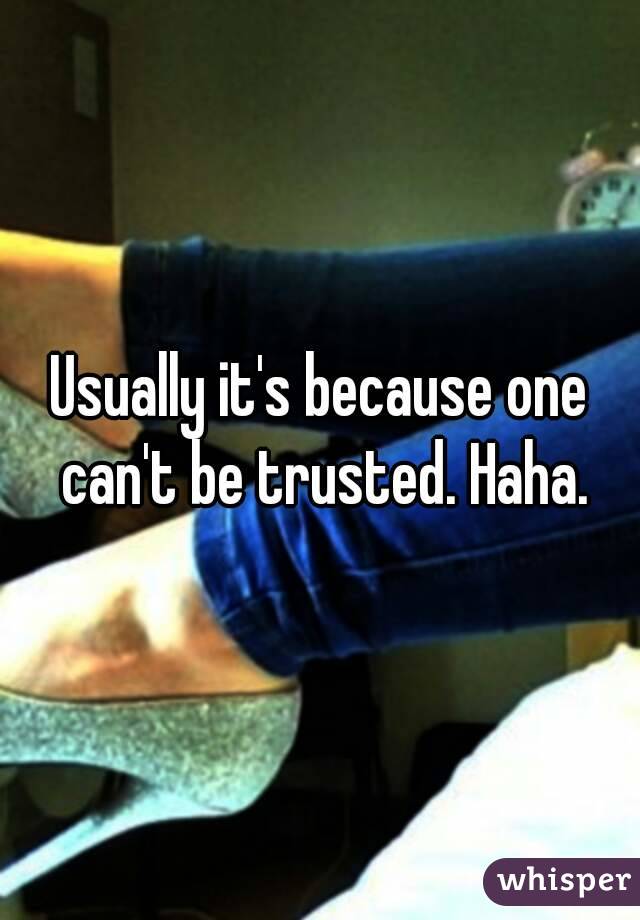 Usually it's because one can't be trusted. Haha.