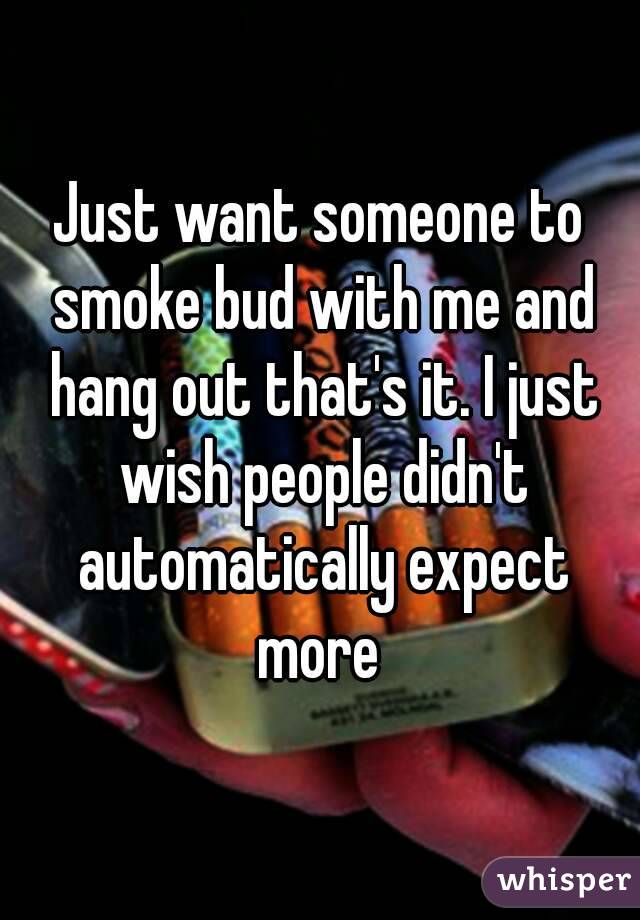 Just want someone to smoke bud with me and hang out that's it. I just wish people didn't automatically expect more 
