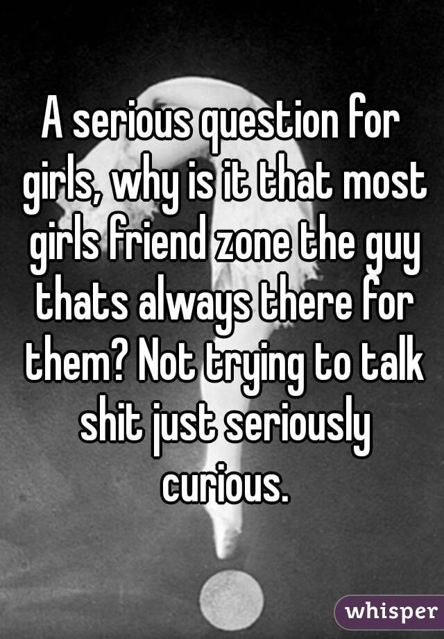 A serious question for girls, why is it that most girls friend zone the guy thats always there for them? Not trying to talk shit just seriously curious.