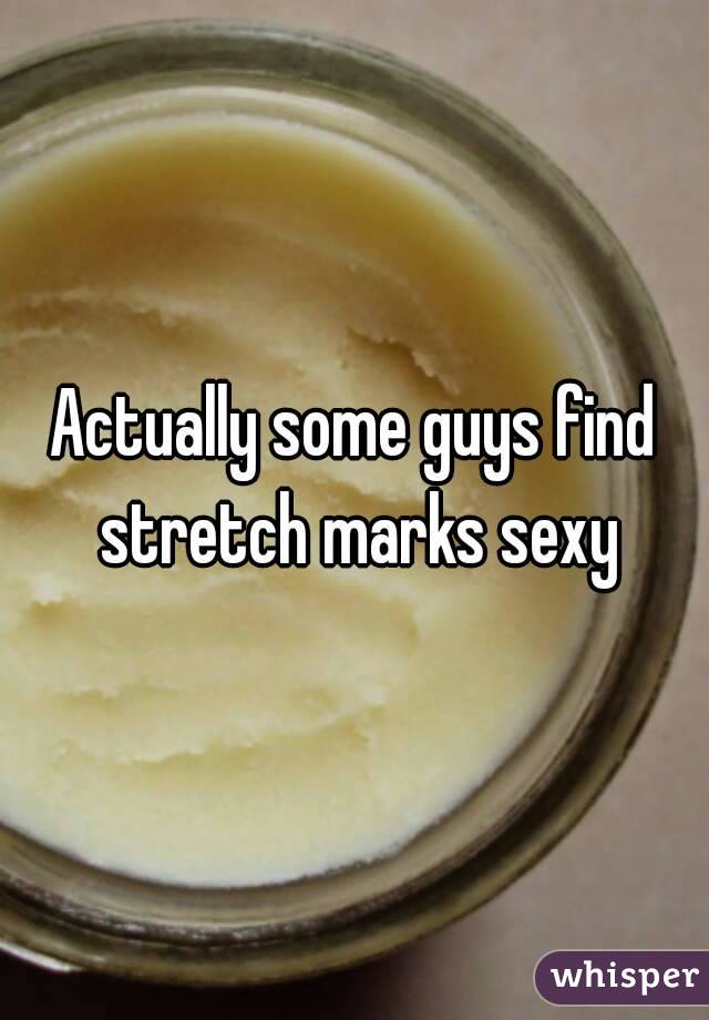 Actually some guys find stretch marks sexy