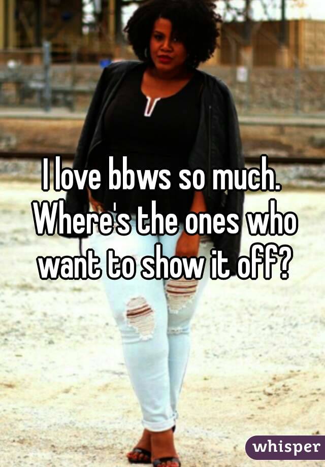 I love bbws so much. Where's the ones who want to show it off?