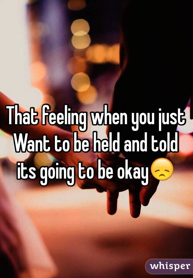 That feeling when you just
Want to be held and told its going to be okay😞