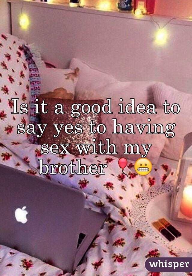 Is it a good idea to say yes to having sex with my brother 🎈😬