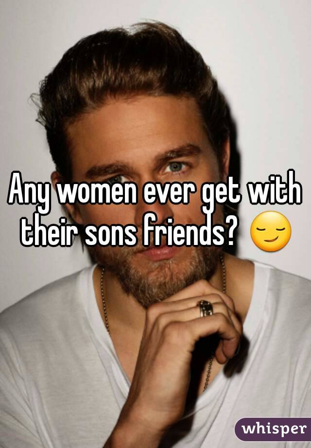 Any women ever get with their sons friends? 😏