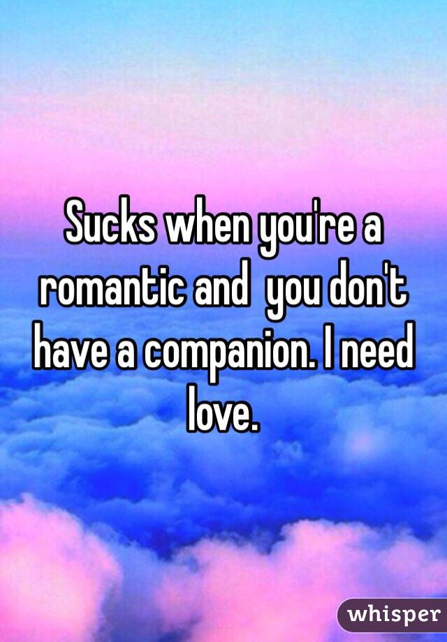 Sucks when you're a romantic and  you don't have a companion. I need love.