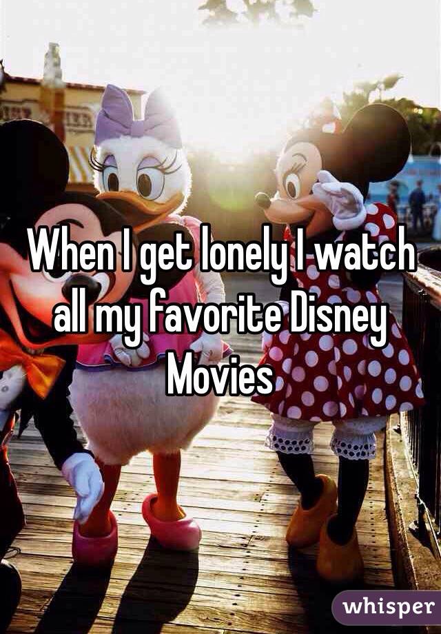 When I get lonely I watch all my favorite Disney Movies 