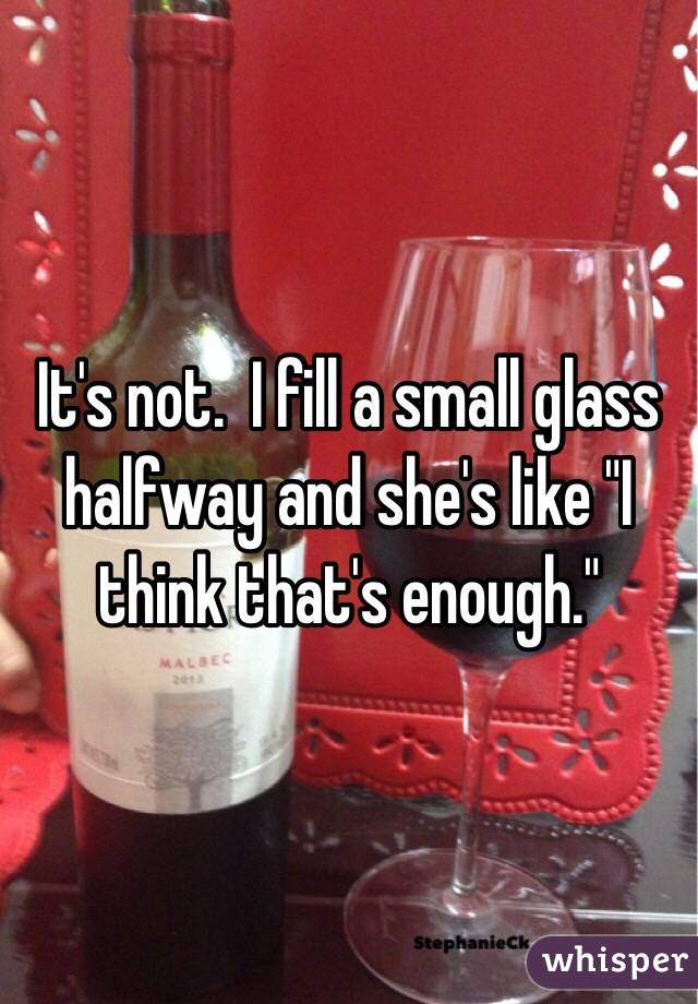 It's not.  I fill a small glass halfway and she's like "I think that's enough."