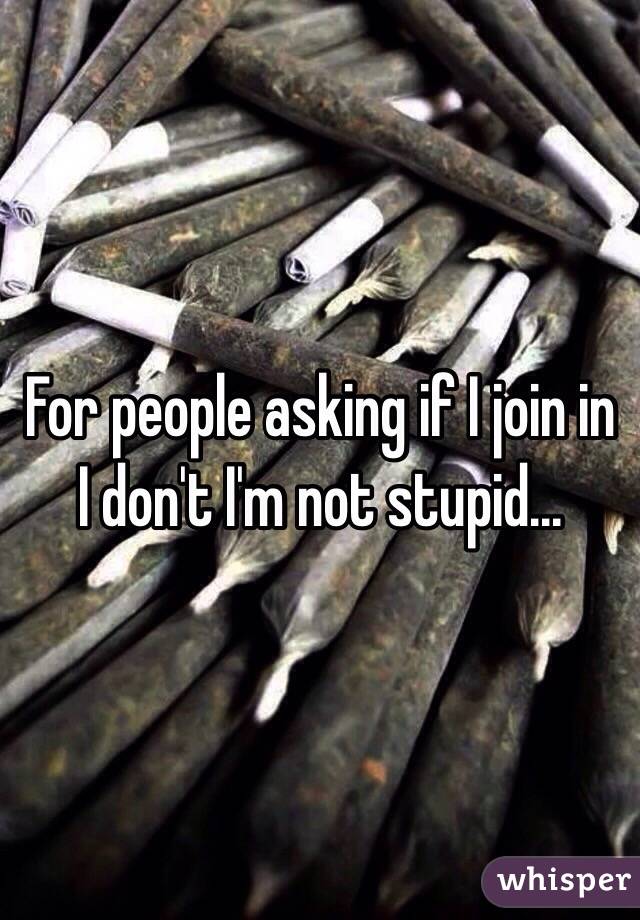 For people asking if I join in I don't I'm not stupid... 