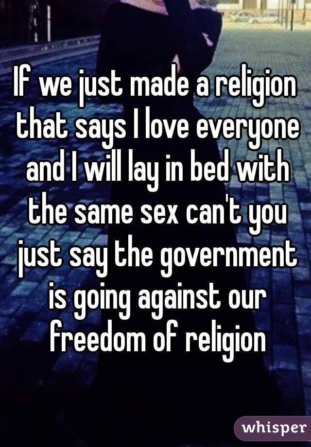 If we just made a religion that says I love everyone and I will lay in bed with the same sex can't you just say the government is going against our freedom of religion