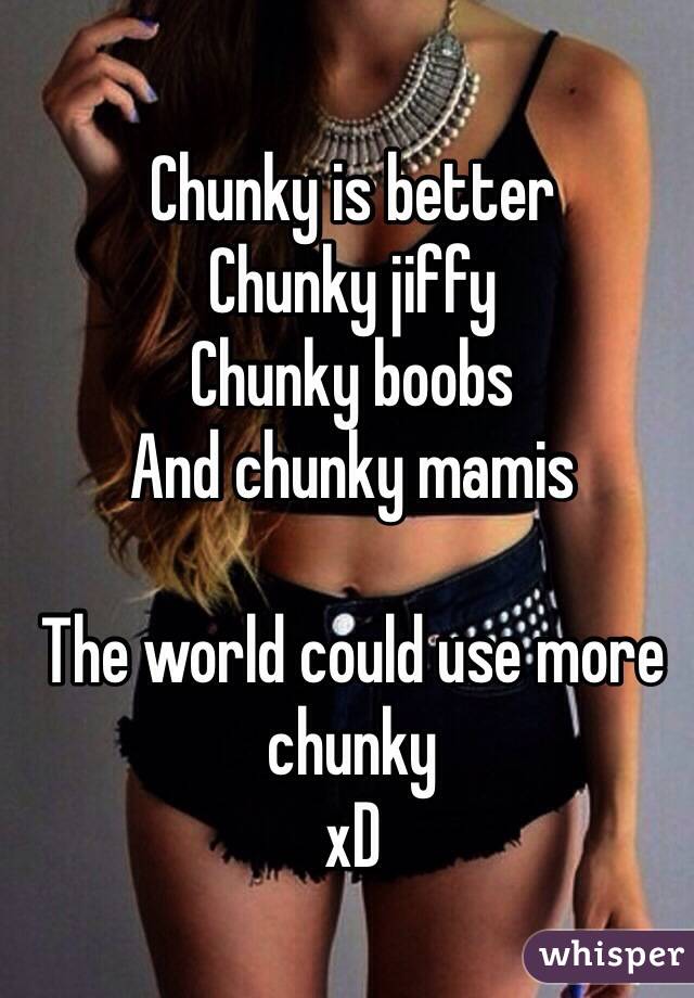 Chunky is better
Chunky jiffy
Chunky boobs
And chunky mamis

The world could use more chunky 
xD