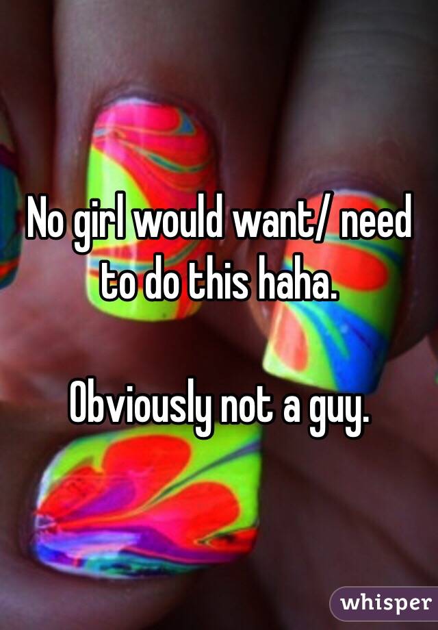 No girl would want/ need to do this haha. 

Obviously not a guy. 