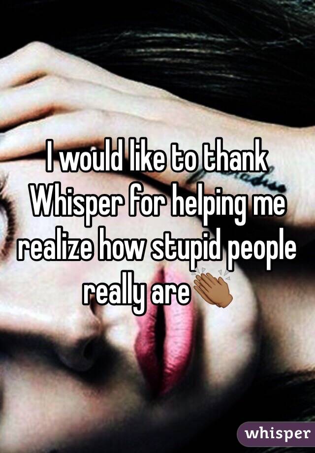 I would like to thank Whisper for helping me realize how stupid people really are👏🏾