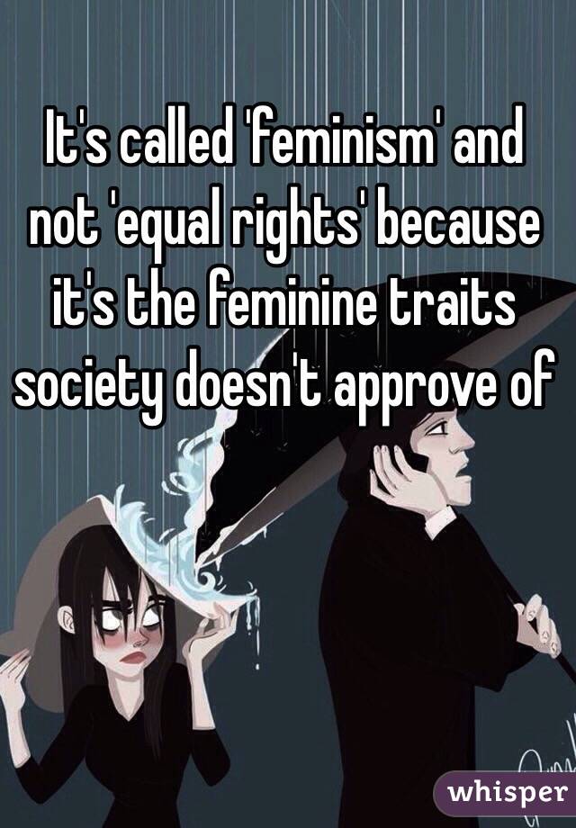 It's called 'feminism' and not 'equal rights' because it's the feminine traits society doesn't approve of