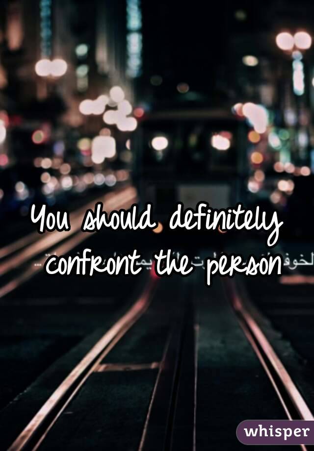 You should definitely confront the person