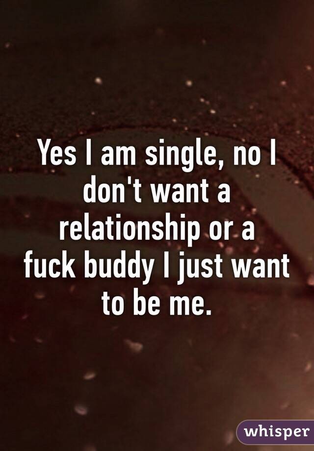 Yes I am single, no I don't want a relationship or a        fuck buddy I just want to be me. 