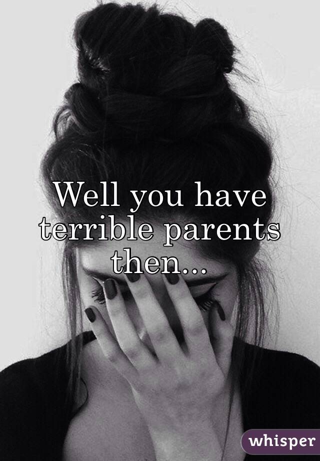 Well you have terrible parents then... 