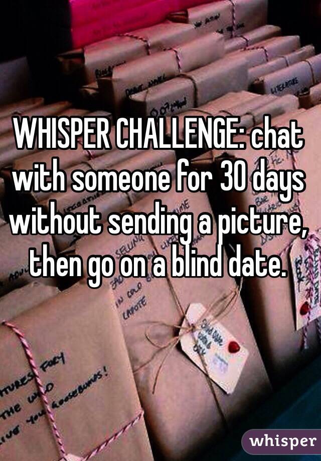 WHISPER CHALLENGE: chat with someone for 30 days without sending a picture, then go on a blind date.