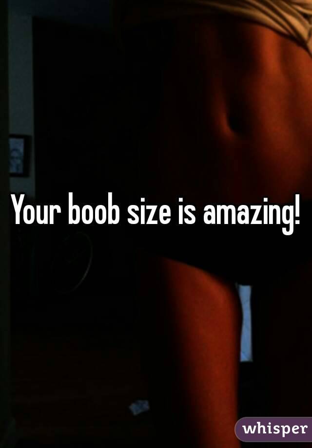 Your boob size is amazing!