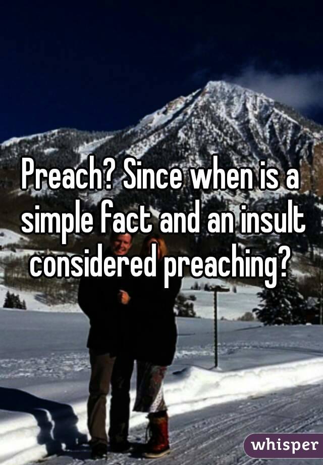 Preach? Since when is a simple fact and an insult considered preaching? 