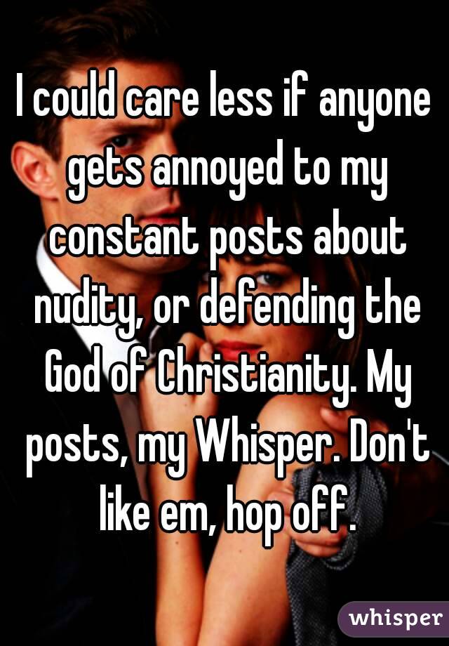 I could care less if anyone gets annoyed to my constant posts about nudity, or defending the God of Christianity. My posts, my Whisper. Don't like em, hop off.