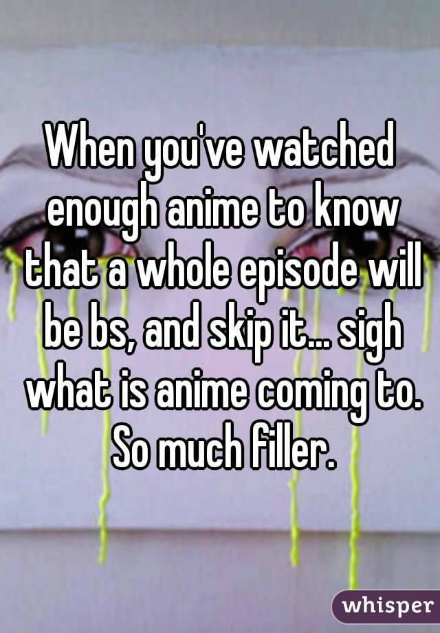 When you've watched enough anime to know that a whole episode will be bs, and skip it... sigh what is anime coming to. So much filler.