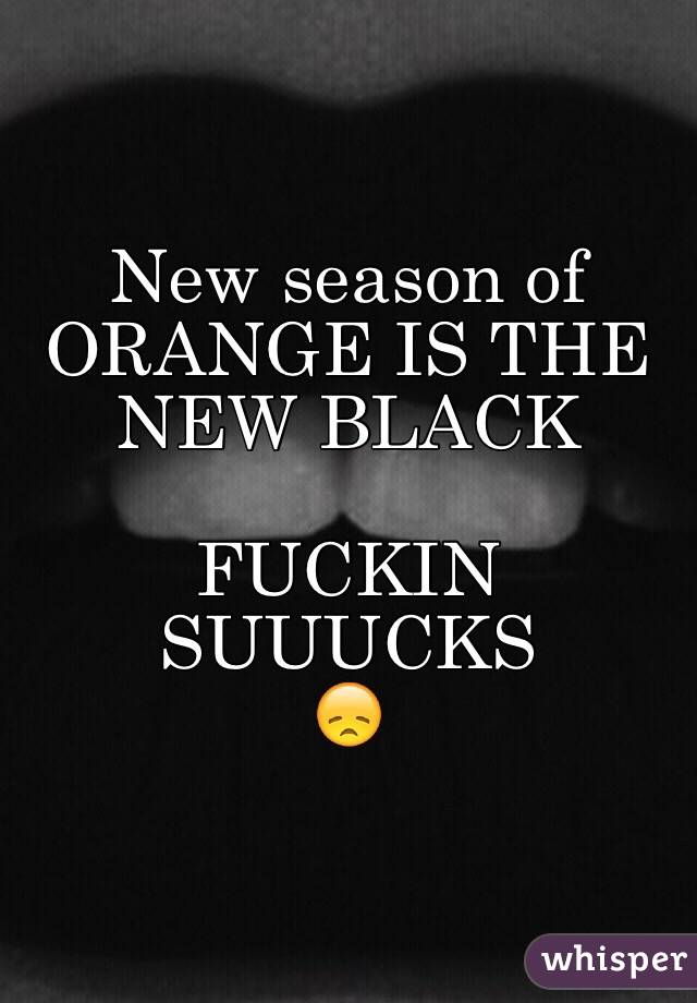 New season of 
ORANGE IS THE NEW BLACK

FUCKIN SUUUCKS
😞