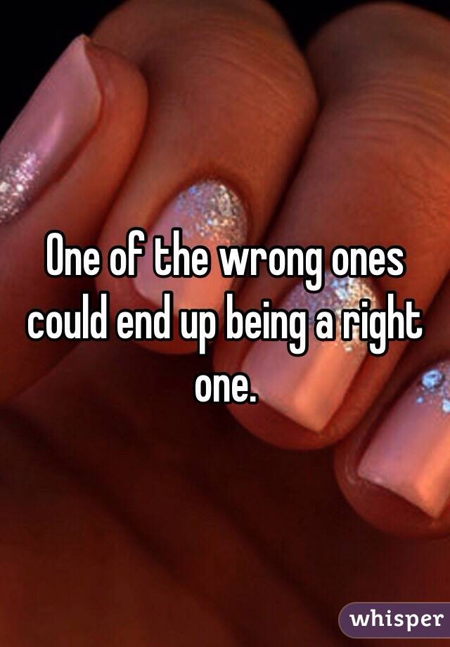 One of the wrong ones could end up being a right one. 