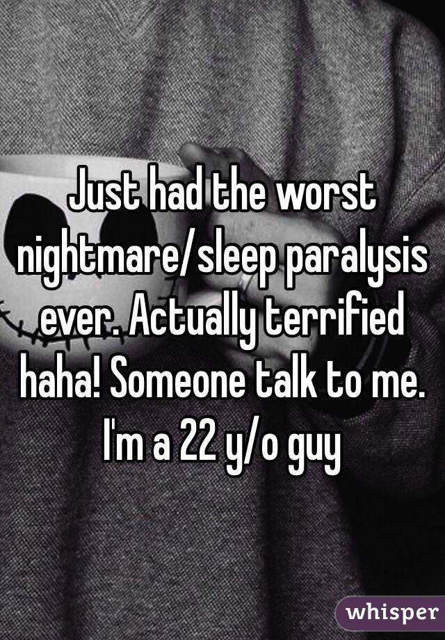 Just had the worst nightmare/sleep paralysis ever. Actually terrified haha! Someone talk to me. I'm a 22 y/o guy 