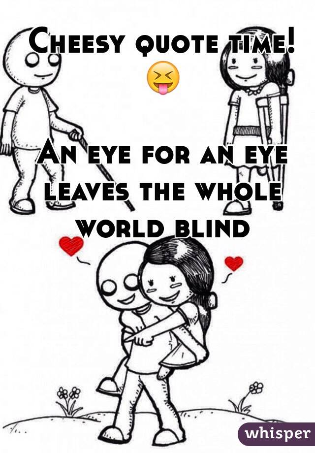 Cheesy quote time! 😝

An eye for an eye leaves the whole world blind 