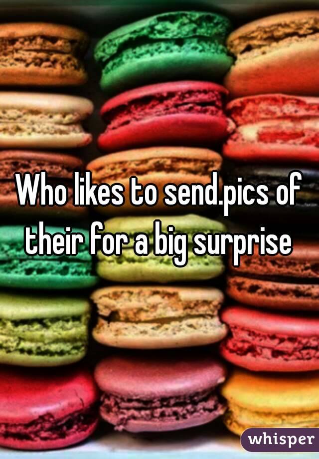 Who likes to send.pics of their for a big surprise 