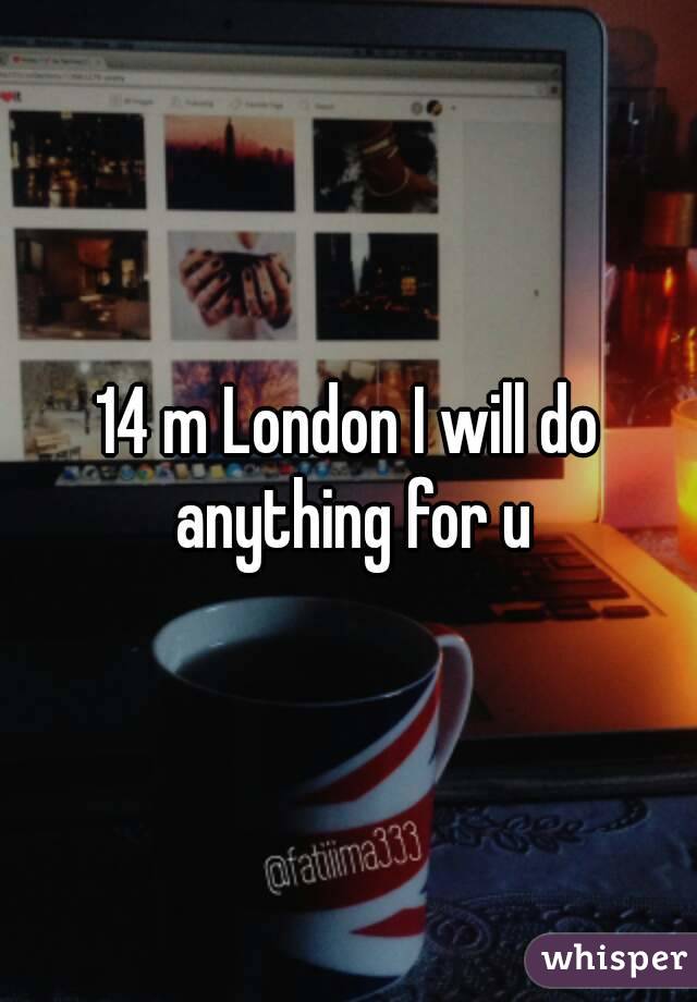 14 m London I will do anything for u