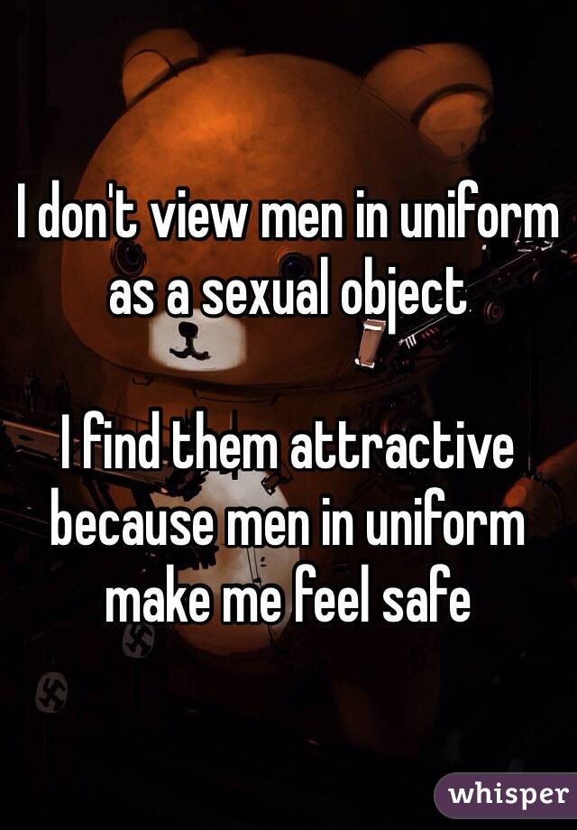 I don't view men in uniform as a sexual object 

I find them attractive because men in uniform make me feel safe 