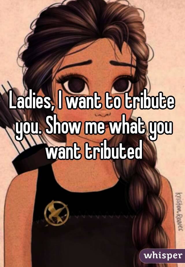 Ladies, I want to tribute you. Show me what you want tributed