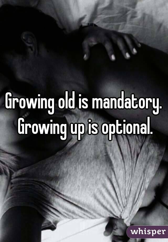Growing old is mandatory. Growing up is optional.