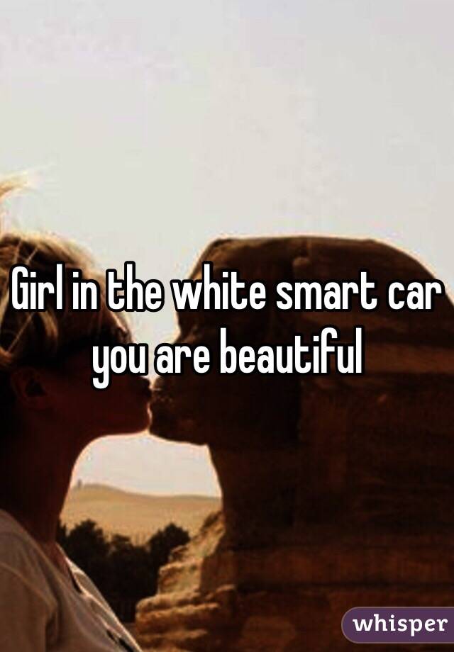 Girl in the white smart car you are beautiful 