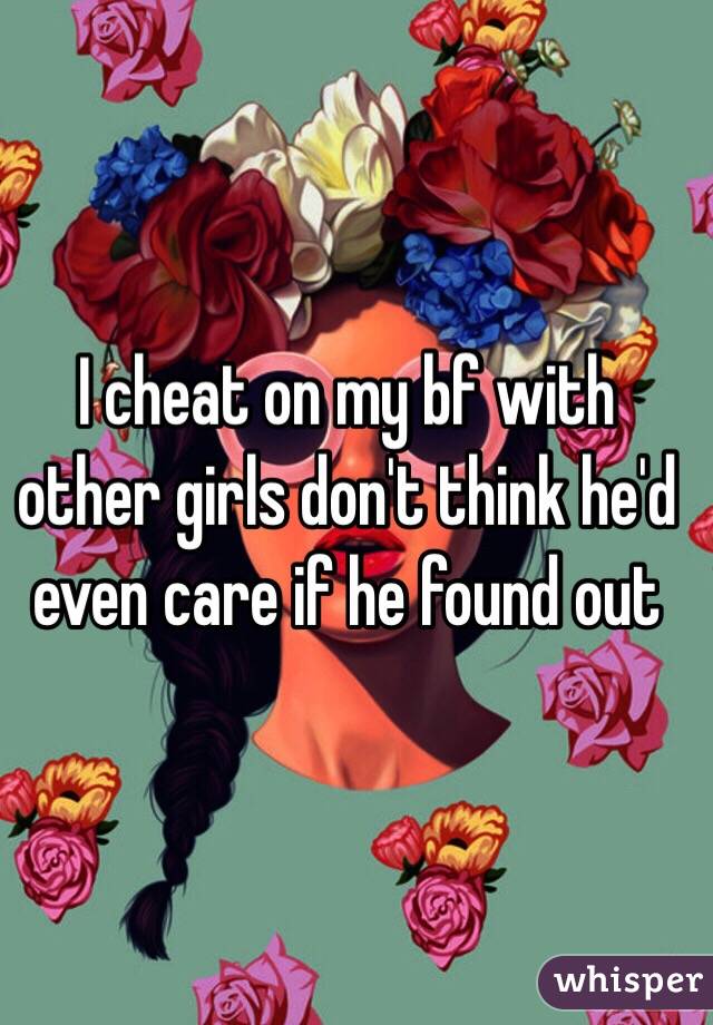 I cheat on my bf with other girls don't think he'd even care if he found out 