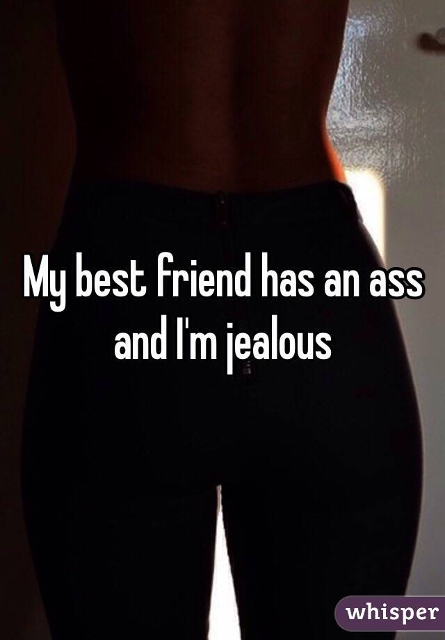 My best friend has an ass and I'm jealous 