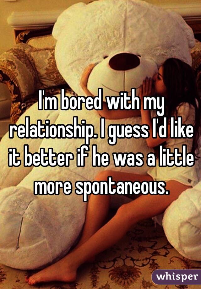 I'm bored with my relationship. I guess I'd like it better if he was a little more spontaneous. 