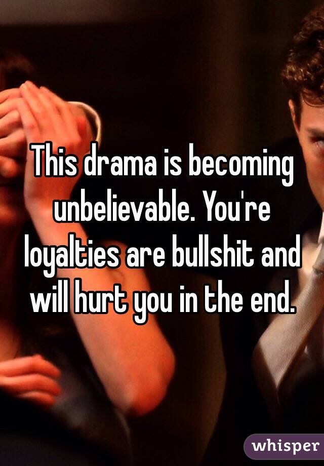 This drama is becoming unbelievable. You're loyalties are bullshit and will hurt you in the end.