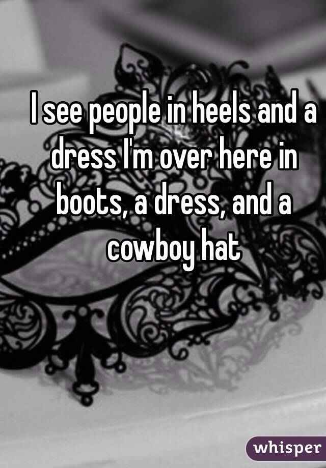 I see people in heels and a dress I'm over here in boots, a dress, and a cowboy hat