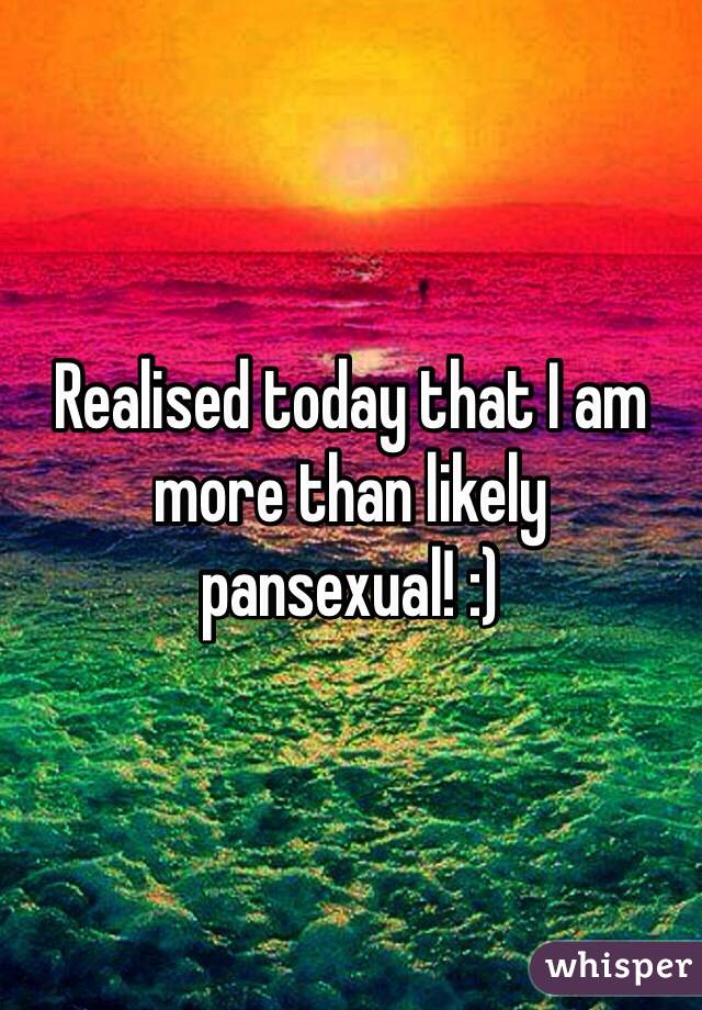 Realised today that I am more than likely pansexual! :)