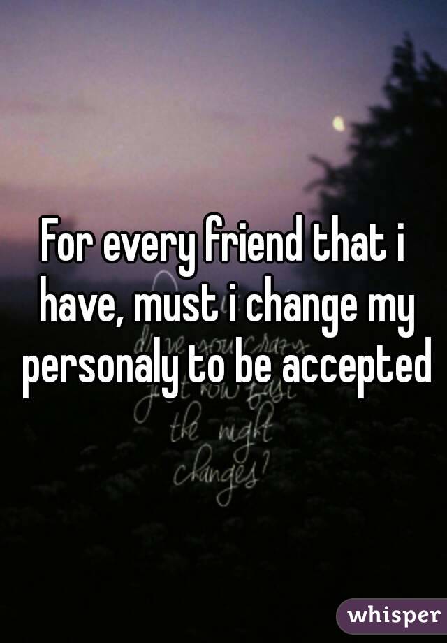 For every friend that i have, must i change my personaly to be accepted