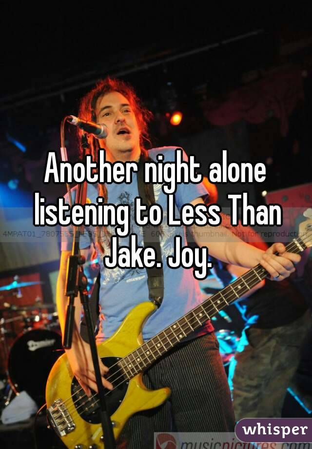 Another night alone listening to Less Than Jake. Joy.