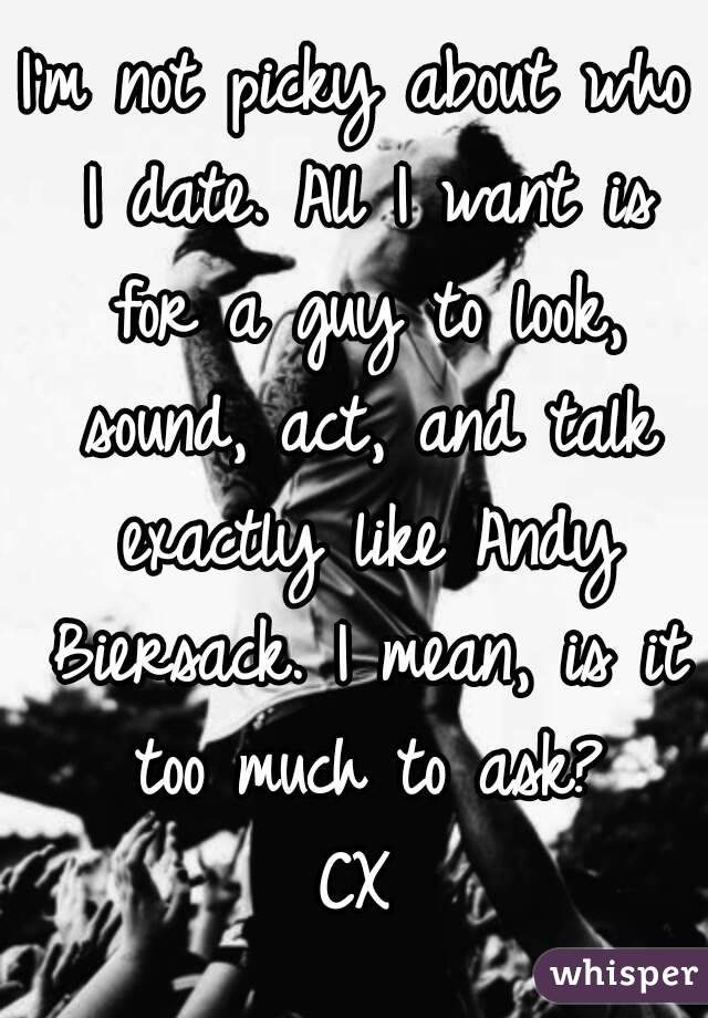 I'm not picky about who I date. All I want is for a guy to look, sound, act, and talk exactly like Andy Biersack. I mean, is it too much to ask?
CX