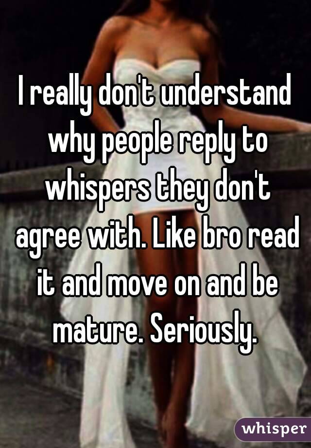 I really don't understand why people reply to whispers they don't agree with. Like bro read it and move on and be mature. Seriously. 