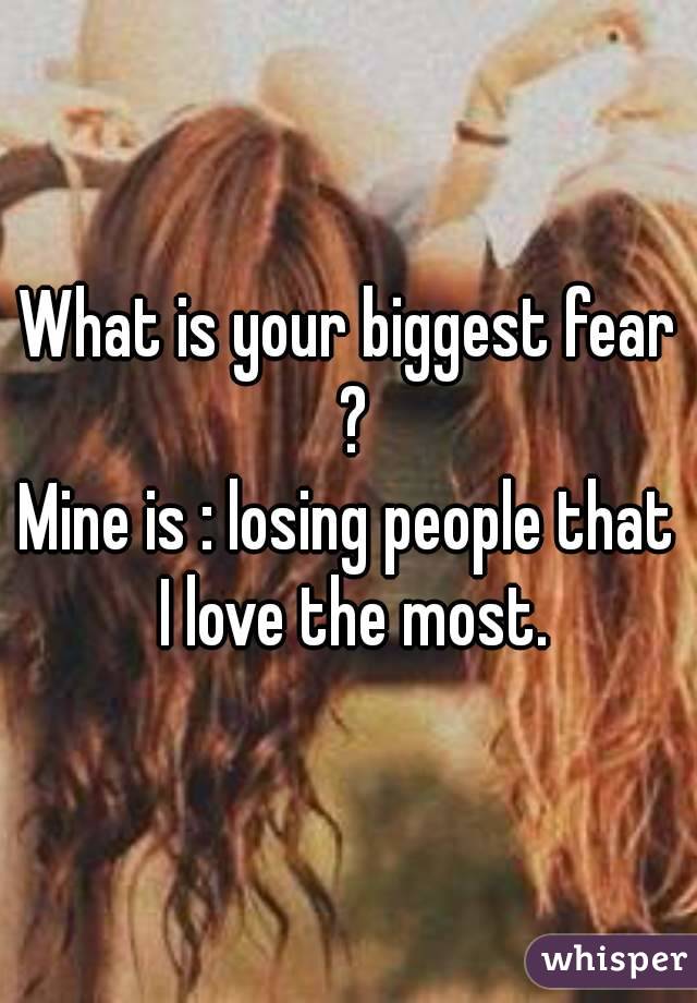 What is your biggest fear ?
Mine is : losing people that I love the most.